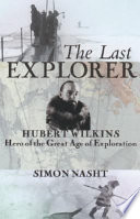 The last explorer : Hubert Wilkins, hero of the great age of polar exploration /