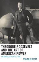 Theodore Roosevelt and the art of American power : an American for all time /