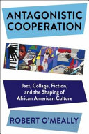 Antagonistic cooperation : jazz, collage, fiction, and the shaping of African American culture /