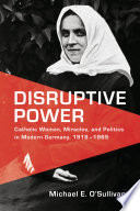 Disruptive power : Catholic women, miracles, and politics in modern Germany, 1918-1965 /