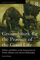 Groundwork for the practice of the good life : politics and ethics at the intersection of North Atlantic and African philosophy /