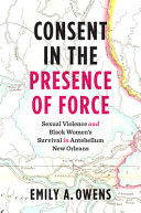 Consent in the presence of force : sexual violence and Black women's survival in Antebellum New Orleans /