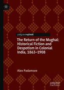 The return of the Mughal : historical fiction and despotism in colonial India, 1863-1908 /