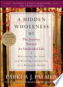 A hidden wholeness : the journey toward an undivided life : welcoming the soul and weaving community in a wounded world /