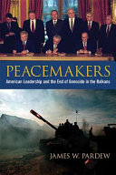 Peacemakers : American leadership and the end of genocide in the Balkans /