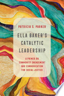 Ella Baker's catalytic leadership : a primer on community engagement and communication for social justice /