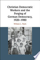 Christian democratic workers and the forging of German democracy, 1920-1980 /