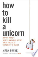 How to kill a unicorn : how the world's hottest innovation factory builds bold ideas that make it to market /
