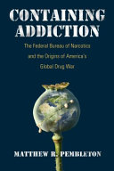 Containing addiction: : the Federal Bureau of Narcotics and the origins of America's global drug war /