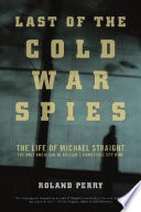 Last of the Cold War spies : the life of Michael Straight, the only American in Britain's Cambridge spy ring /