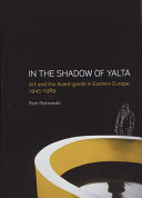 In the shadow of Yalta : art and the avant-garde in Eastern Europe, 1945-1989 /