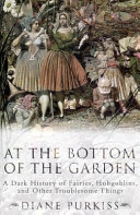 At the bottom of the garden : a dark history of fairies, hobgoblins, and other troublesome things /