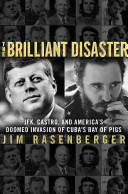 The brilliant disaster : JFK, Castro, and America's doomed invasion of Cuba's Bay of Pigs /