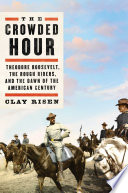 The crowded hour : Theodore Roosevelt, the Rough Riders, and the dawn of the American century /