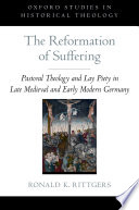 The reformation of suffering : pastoral theology and lay piety in late medieval and early modern Germany /