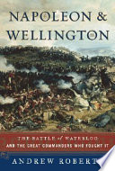 Napoleon and Wellington : the Battle of Waterloo- and the great commanders who fought it /