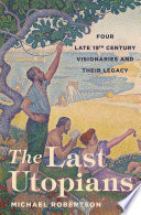 The last utopians : four late nineteenth-century visionaries and their legacy /