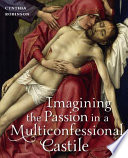 Imagining the Passion in a multiconfessional Castile : the Virgin, Christ, devotions, and images in the fourteenth and fifteenth centuries /
