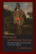 Making war and minting Christians : masculinity, religion, and colonialism in early New England /