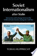 Soviet internationalism after Stalin : interaction and exchange between the USSR and Latin America during the Cold War /