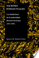 Naciones intelectuales : las fundaciones de la modernidad literaria Mexicana, 1917-1959 /