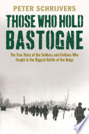 Those who hold Bastogne : the true story of the Soldiers and Civilians who fought in the biggest battle of the bulge /