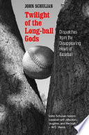 Twilight of the long-ball gods : dispatches from the disappearing heart of baseball /