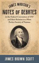 James Madison's notes of debates in the Federal convention of 1787 and their relation to a more perfect society of nations /