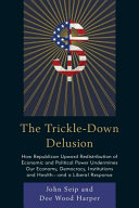 The trickle-down delusion : how Republican upward redistribution of economic and political power undermines our economy, democracy, institutions, and health-- and a liberal response /