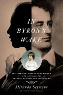In Byron's wake : the turbulent lives of Byron's wife and daughter : Annabella Milbanke and Ada Lovelace /
