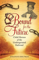 Bound for the future : child heroes of the Underground Railroad /