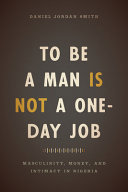 To be a man is not a one-day job : masculinity, money, and intimacy in Nigeria /