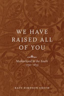 We have raised all of you : motherhood in the South, 1750-1835 /