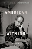American witness : the art and life of Robert Frank /