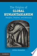 The origins of global humanitarianism : religion, empires, and advocacy /