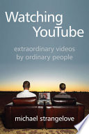 Watching YouTube : extraordinary videos by ordinary people /