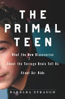 The primal teen : what the new discoveries about the teenage brain tell us about our kids /
