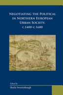 Negotiating the political in Northern European urban society, c.1400-c.1600 /
