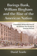 Barings Bank, William Bingham and the rise of the American nation : a transatlantic relationship from the Revolutionary War through the Louisiana Purchase /