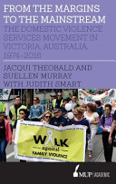 From the margins to the mainstream : the Domestic Violence Services Movement in Victoria, Australia, 1974-2016 /