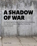A shadow of war : archaeological approaches to uncovering the darker sides of conflict from the 20th century /