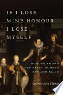 If I lose mine honour I lose myself : honour among the Early Modern English elite /