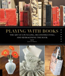 Playing with books : the art of upcycling, deconstructing, & reimagining the book /