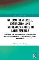 Natural resources, extraction and indigenous rights in Latin America : exploring the boundaries of environmental and state-corporate crime in Bolivia, Peru and Mexico /