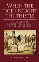 When the tiger fought the thistle : the tragedy of Colonel William Baillie of the Madras Army /