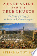 A fake saint and the true church : the story of a forgery in seventeenth-century Naples /