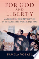FOR GOD AND LIBERTY : catholicism and revolution in the atlantic world, 1790-1861.