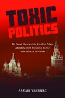 Toxic politics : the secret history of the Kremlin's poison laboratory--from the Special Cabinet to the death of Litvinenko /