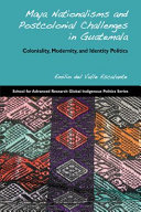 Maya nationalisms and postcolonial challenges in Guatemala : coloniality, modernity, and identity politics /