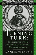 Turning Turk : English theater and the multicultural Mediterranean, 1570-1630 /